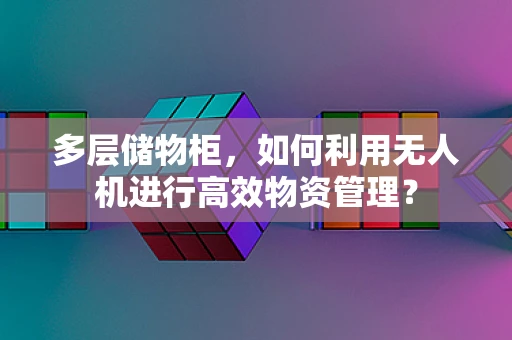 多层储物柜，如何利用无人机进行高效物资管理？
