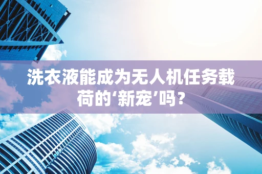 洗衣液能成为无人机任务载荷的‘新宠’吗？