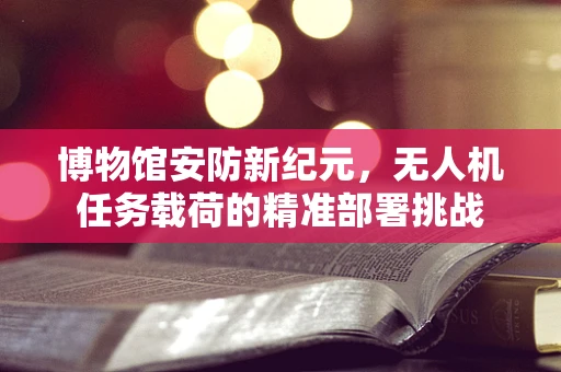 博物馆安防新纪元，无人机任务载荷的精准部署挑战