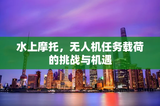 水上摩托，无人机任务载荷的挑战与机遇