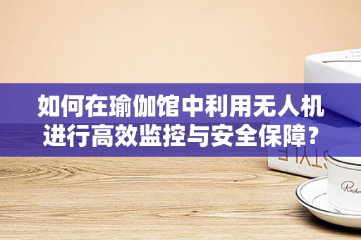 如何在瑜伽馆中利用无人机进行高效监控与安全保障？