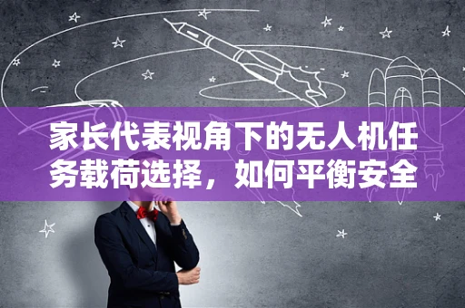 家长代表视角下的无人机任务载荷选择，如何平衡安全与教育价值？
