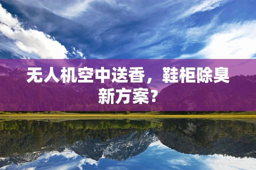 无人机空中送香，鞋柜除臭新方案？