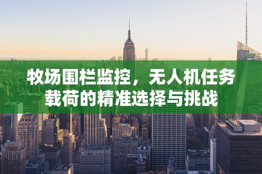 牧场围栏监控，无人机任务载荷的精准选择与挑战