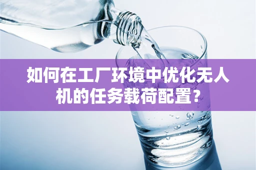如何在工厂环境中优化无人机的任务载荷配置？