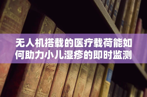 无人机搭载的医疗载荷能如何助力小儿湿疹的即时监测与治疗？