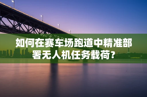 如何在赛车场跑道中精准部署无人机任务载荷？