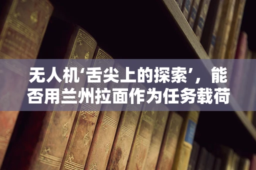 无人机‘舌尖上的探索’，能否用兰州拉面作为任务载荷的创意之选？