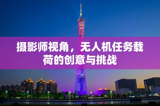 摄影师视角，无人机任务载荷的创意与挑战