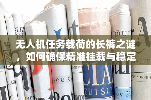 无人机任务载荷的长裤之谜，如何确保精准挂载与稳定传输？