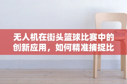 无人机在街头篮球比赛中的创新应用，如何精准捕捉比赛瞬间？