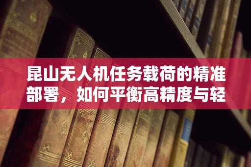 昆山无人机任务载荷的精准部署，如何平衡高精度与轻量化？