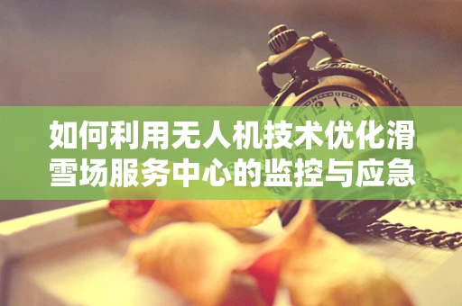 如何利用无人机技术优化滑雪场服务中心的监控与应急响应？