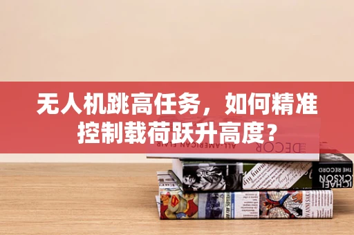 无人机跳高任务，如何精准控制载荷跃升高度？