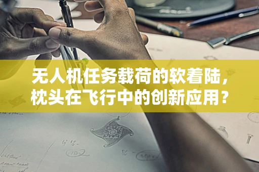 无人机任务载荷的软着陆，枕头在飞行中的创新应用？