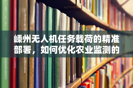 嵊州无人机任务载荷的精准部署，如何优化农业监测的效率与精度？