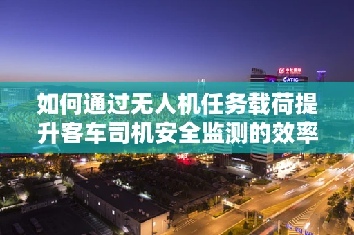 如何通过无人机任务载荷提升客车司机安全监测的效率？