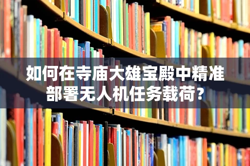 如何在寺庙大雄宝殿中精准部署无人机任务载荷？