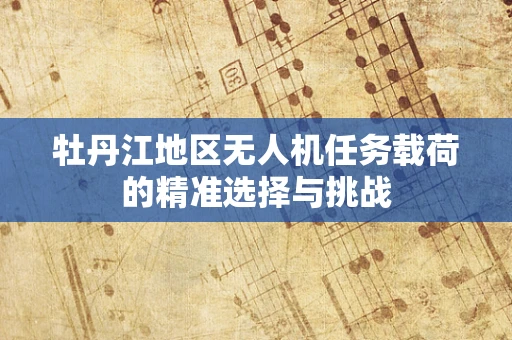牡丹江地区无人机任务载荷的精准选择与挑战