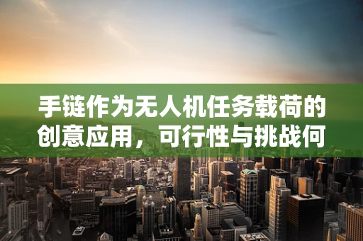 手链作为无人机任务载荷的创意应用，可行性与挑战何在？