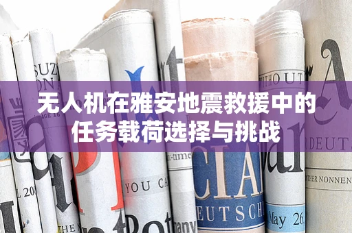 无人机在雅安地震救援中的任务载荷选择与挑战