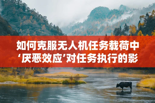 如何克服无人机任务载荷中‘厌恶效应’对任务执行的影响？