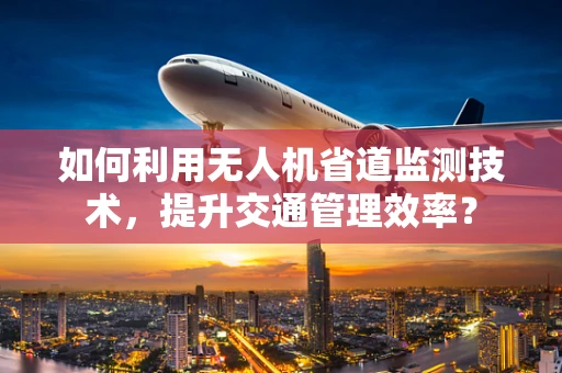 如何利用无人机省道监测技术，提升交通管理效率？