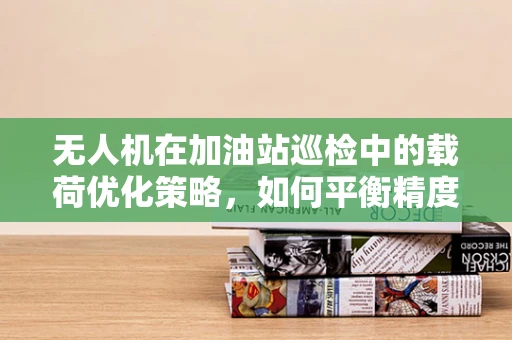 无人机在加油站巡检中的载荷优化策略，如何平衡精度与续航？