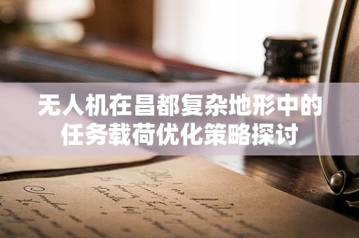 无人机在昌都复杂地形中的任务载荷优化策略探讨