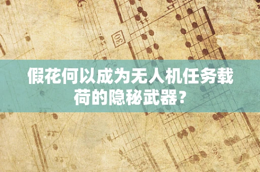 假花何以成为无人机任务载荷的隐秘武器？