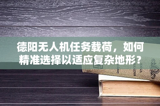 德阳无人机任务载荷，如何精准选择以适应复杂地形？