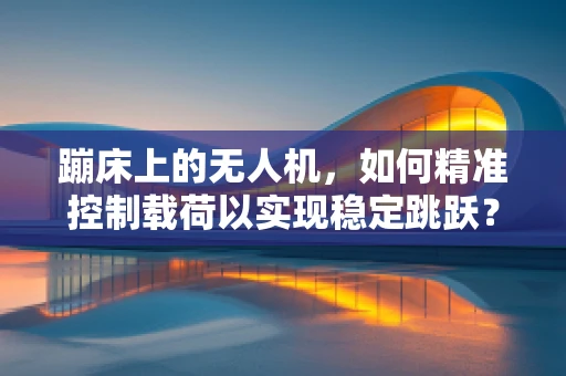 蹦床上的无人机，如何精准控制载荷以实现稳定跳跃？