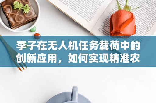 李子在无人机任务载荷中的创新应用，如何实现精准农业监测的‘甜蜜’升级？