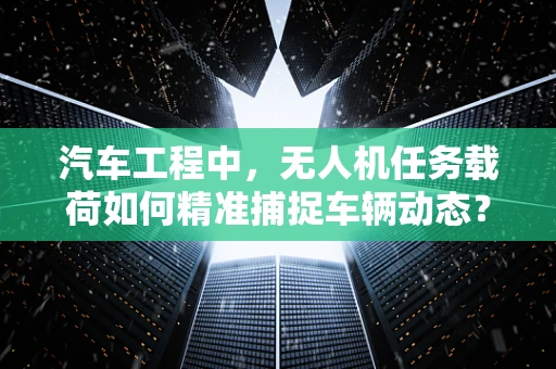 汽车工程中，无人机任务载荷如何精准捕捉车辆动态？