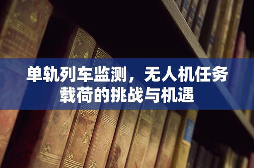 单轨列车监测，无人机任务载荷的挑战与机遇