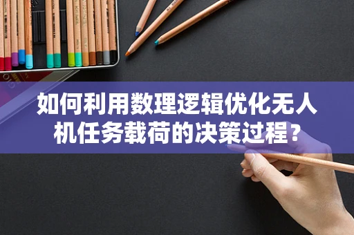 如何利用数理逻辑优化无人机任务载荷的决策过程？