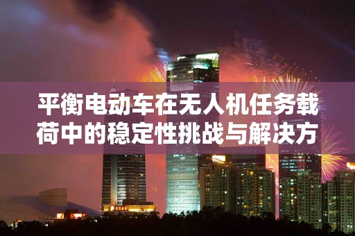 平衡电动车在无人机任务载荷中的稳定性挑战与解决方案