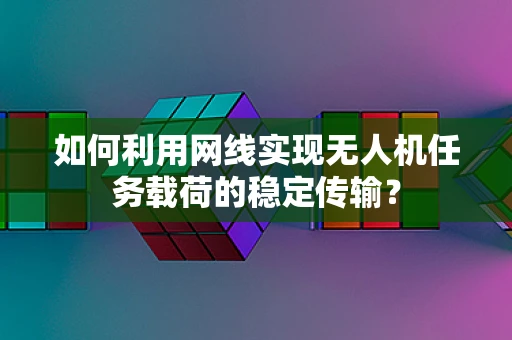 如何利用网线实现无人机任务载荷的稳定传输？