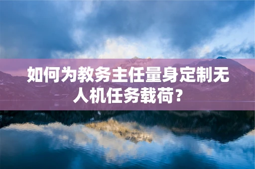 如何为教务主任量身定制无人机任务载荷？