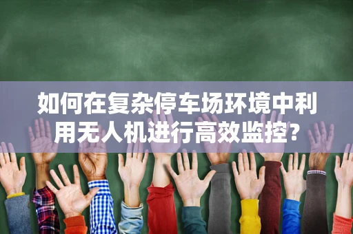 如何在复杂停车场环境中利用无人机进行高效监控？