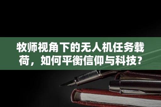 牧师视角下的无人机任务载荷，如何平衡信仰与科技？