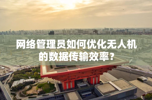 网络管理员如何优化无人机的数据传输效率？