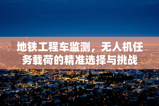 地铁工程车监测，无人机任务载荷的精准选择与挑战