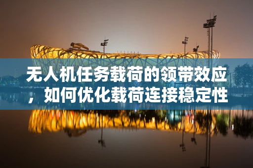 无人机任务载荷的领带效应，如何优化载荷连接稳定性？