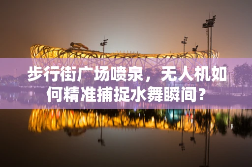 步行街广场喷泉，无人机如何精准捕捉水舞瞬间？