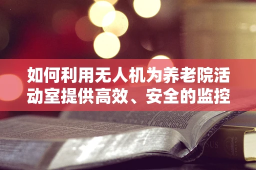 如何利用无人机为养老院活动室提供高效、安全的监控与娱乐方案？
