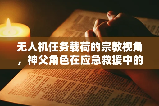 无人机任务载荷的宗教视角，神父角色在应急救援中的创新应用