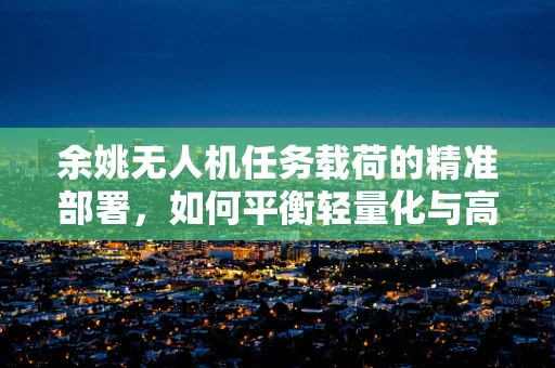 余姚无人机任务载荷的精准部署，如何平衡轻量化与高承载力？