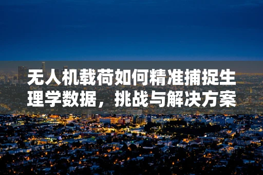 无人机载荷如何精准捕捉生理学数据，挑战与解决方案？