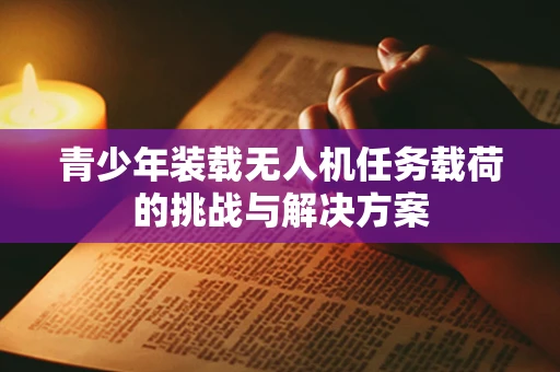 青少年装载无人机任务载荷的挑战与解决方案